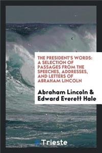 The President's Words: A Selection of Passages from the Speeches, Addresses, and Letters of Abraham Lincoln