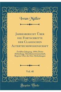 Jahresbericht Ã?ber Die Fortschritte Der Classischen Alterthumswissenschaft, Vol. 40: ZwÃ¶lfter Jahrgang, 1884; Dritte Abtheilung; Alterthumswissenschaft; Register Ã?ber Die Drei Abtheilungen (Classic Reprint)