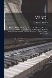 Verdi: Milan and "Othello" Being a Short Life of Verdi, With Letters Written About Milan and the New Opera of Othello Represented for the First Time on the