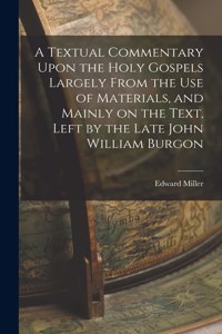 Textual Commentary Upon the Holy Gospels Largely From the use of Materials, and Mainly on the Text, Left by the Late John William Burgon