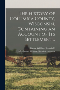 History of Columbia County, Wisconsin, Containing an Account of Its Settlement ..