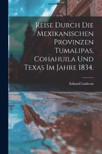 Reise durch die Mexikanischen Provinzen Tumalipas, Cohahuila und Texas im Jahre 1834.