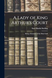 Lady of King Arthur's Court; Being a Romance of the Holy Grail