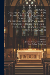 Liligera Greiffenclauiorum Rota In Forma Stellae ... Quando ... Carolus Philippus ... À Greiffenclau In Vollraths, Episcopus Herbipolensis ... Die 14. Aprilis Solenniter Renunciabatur