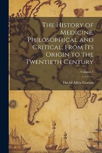 History of Medicine, Philosophical and Critical, From its Origin to the Twentieth Century; Volume 1