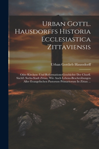 Urban Gottl. Hausdorffs Historia Ecclesiastica Zittaviensis: Oder Kirchen- Und Reformations-geschichte Der Churfl. Sächß. Sechs-stadt Zittau, Wie Auch Lebens-beschreibungen Aller Evangelischen Pastorum Primari