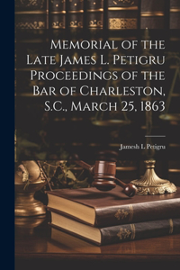 Memorial of the Late James L. Petigru Proceedings of the Bar of Charleston, S.C., March 25, 1863