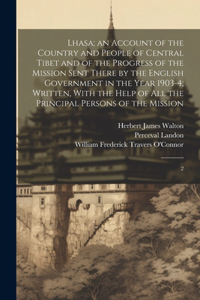 Lhasa; an Account of the Country and People of Central Tibet and of the Progress of the Mission Sent There by the English Government in the Year 1903-4; Written, With the Help of all the Principal Persons of the Mission