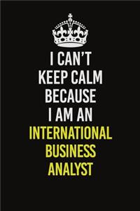 I Can't Keep Calm Because I Am An International Business Analyst: Career journal, notebook and writing journal for encouraging men, women and kids. A framework for building your career.