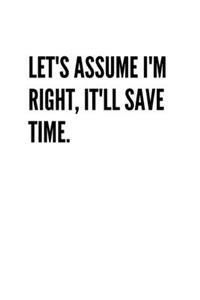 Let's assume I'm Right, It'll Save Time.: Blank Lined Composition gifts for him Notebook, Journal & Planner - Happiness Motivational snd Inspirational Gift