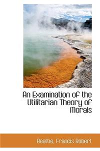 An Examination of the Utilitarian Theory of Morals