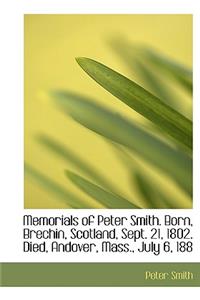 Memorials of Peter Smith. Born, Brechin, Scotland, Sept. 21, 1802. Died, Andover, Mass., July 6, 188