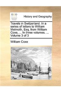 Travels in Switzerland. in a Series of Letters to William Melmoth, Esq. from William Coxe, ... in Three Volumes. ... Volume 3 of 3