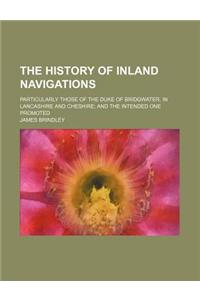 The History of Inland Navigations; Particularly Those of the Duke of Bridgwater, in Lancashire and Cheshire and the Intended One Promoted