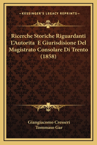 Ricerche Storiche Riguardanti L'Autorita E Giurisdisione Del Magistrato Consolare Di Trento (1858)