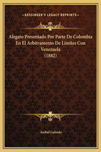 Alegato Presentado Por Parte De Colombia En El Arbitramento De Limites Con Venezuela (1882)