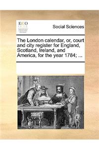 The London calendar, or, court and city register for England, Scotland, Ireland, and America, for the year 1784; ...
