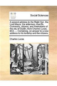 A Second Address to the Right Hon. the Lord Mayor, the Aldermen, Sheriffs, Commons, Citizens, and Freeholders of the City of Dublin, from Charles Lucas, M.D. ... Containing, an Answer to a New Address to His Lordship and the Citizens.