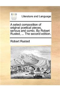 A Select Composition of Original Poetical Pieces, Serious and Comic. by Robert Rusted, ... the Second Edition.