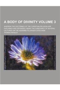 A Body of Divinity; Wherein the Doctrines of the Christian Religion Are Explained and Defended, Being the Substance of Several Lectures on the Assem