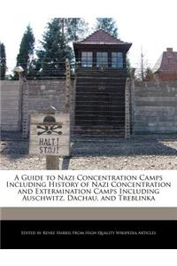 A Guide to Nazi Concentration Camps Including History of Nazi Concentration and Extermination Camps Including Auschwitz, Dachau, and Treblinka