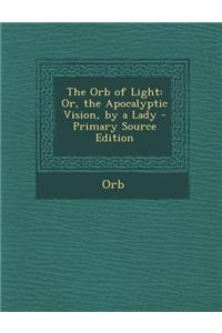 The Orb of Light: Or, the Apocalyptic Vision, by a Lady