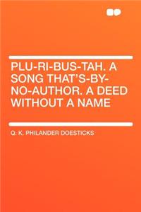 Plu-Ri-Bus-Tah. a Song That's-By-No-Author. a Deed Without a Name