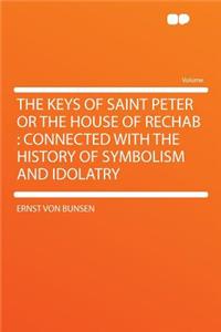 The Keys of Saint Peter or the House of Rechab: Connected with the History of Symbolism and Idolatry