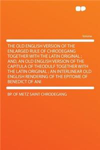 The Old English Version of the Enlarged Rule of Chrodegang Together with the Latin Original; And, an Old English Version of the Capitula of Theodulf Together with the Latin Original; An Interlinear Old English Rendering of the Epitome of Benedict o