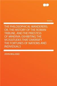 The Philosophical Wanderers; Or, the History of the Roman Tribune, and the Priestess of Minerva: Exhibiting the Vicissitudes That Diversify the Fortunes of Nations and Individuals