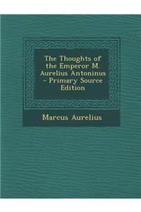 The Thoughts of the Emperor M. Aurelius Antoninus - Primary Source Edition