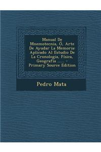 Manual de Mnemotecnia, O, Arte de Ayudar La Memoria: Aplicado Al Estudio de La Cronologia, Fisica, Geografia ...... - Primary Source Edition