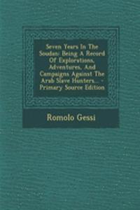 Seven Years in the Soudan: Being a Record of Explorations, Adventures, and Campaigns Against the Arab Slave Hunters...