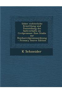 Ueber Richterliche Ermittlung Und Feststellung Des Sachverhalts Im Civilprozesse: Eine Studie Zur Reichscivilprozessordnung - Primary Source Edition
