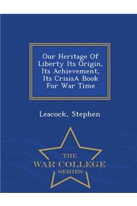 Our Heritage of Liberty Its Origin, Its Achievement, Its Crisisa Book for War Time - War College Series