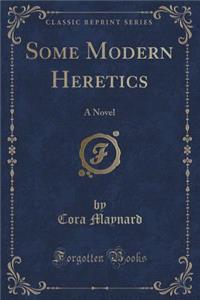 Some Modern Heretics: A Novel (Classic Reprint)