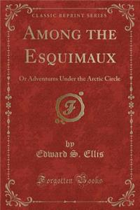 Among the Esquimaux: Or Adventures Under the Arctic Circle (Classic Reprint)