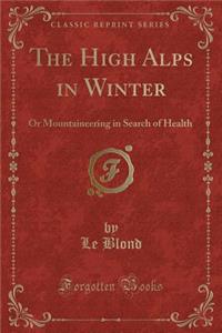 The High Alps in Winter: Or Mountaineering in Search of Health (Classic Reprint)
