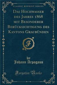 Das Hochwasser Des Jahres 1868 Mit Besonderer Berï¿½cksichtigung Des Kantons Graubï¿½nden (Classic Reprint)