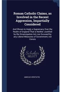 Roman Catholic Claims, as Involved in the Recent Aggression, Impartially Considered