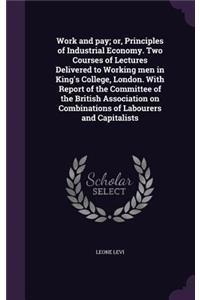 Work and Pay; Or, Principles of Industrial Economy. Two Courses of Lectures Delivered to Working Men in King's College, London. with Report of the Committee of the British Association on Combinations of Labourers and Capitalists