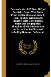 Descendants of William Hill, of Fairfield, Conn., Who Came From Exeter, England, June 5, 1632, in Ship, William and Frances. With Genealogical Notes and Biographical Sketches of His Descendants as Far as Can Be Obtained Including Notes on Collatera