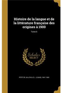 Histoire de La Langue Et de La Litterature Francaise Des Origines a 1900; Tome 6