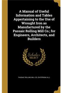 A Manual of Useful Information and Tables Appertaining to the Use of Wrought Iron as Manufactured by the Passaic Rolling Mill Co.; for Engineers, Architects, and Builders