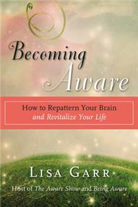 Becoming Aware: How to Repattern Your Brain and Revitalize Your Life