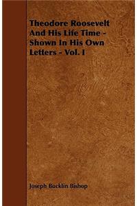 Theodore Roosevelt And His Life Time - Shown In His Own Letters - Vol. I