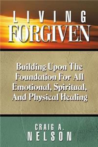 Living Forgiven: Building Upon the Foundation for All Emotional, Spiritual, and Physical Healing