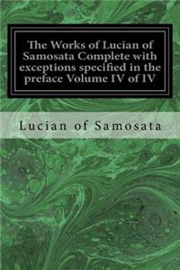 Works of Lucian of Samosata Complete with exceptions specified in the preface Volume IV of IV