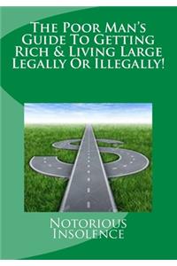 The Poor Man's Guide To Getting Rich & Living Large Legally Or Illegally!