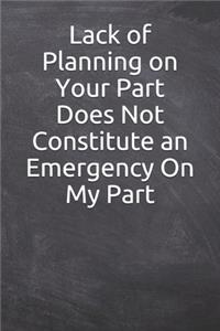 Lack of Planning on Your Part Does Not Constitute an Emergency On My Part